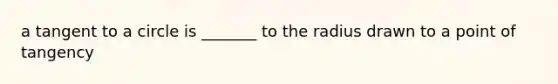 a tangent to a circle is _______ to the radius drawn to a point of tangency