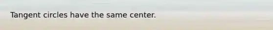 Tangent circles have the same center.