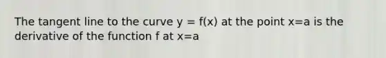 The tangent line to the curve y = f(x) at the point x=a is the derivative of the function f at x=a