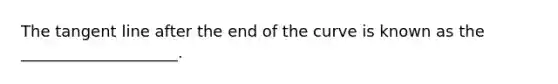 The tangent line after the end of the curve is known as the ____________________.