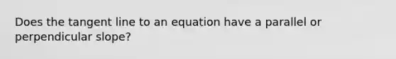 Does the tangent line to an equation have a parallel or perpendicular slope?