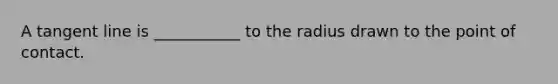 A tangent line is ___________ to the radius drawn to the point of contact.