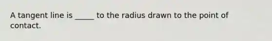 A tangent line is _____ to the radius drawn to the point of contact.