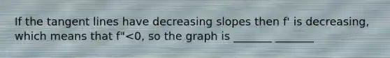 If the tangent lines have decreasing slopes then f' is decreasing, which means that f"<0, so the graph is _______ _______