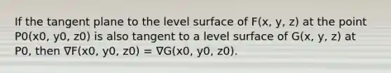 If the tangent plane to the level surface of F(x, y, z) at the point P0(x0, y0, z0) is also tangent to a level surface of G(x, y, z) at P0, then ∇F(x0, y0, z0) = ∇G(x0, y0, z0).