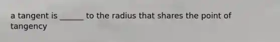 a tangent is ______ to the radius that shares the point of tangency