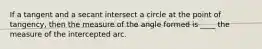 If a tangent and a secant intersect a circle at the point of tangency, then the measure of the angle formed is ____ the measure of the intercepted arc.