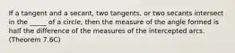 If a tangent and a secant, two tangents, or two secants intersect in the _____ of a circle, then the measure of the angle formed is half the difference of the measures of the intercepted arcs. (Theorem 7.6C)