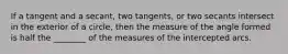 If a tangent and a secant, two tangents, or two secants intersect in the exterior of a circle, then the measure of the angle formed is half the ________ of the measures of the intercepted arcs.