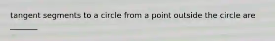 tangent segments to a circle from a point outside the circle are _______