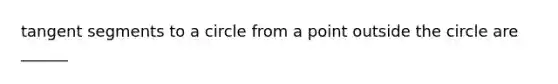 tangent segments to a circle from a point outside the circle are ______