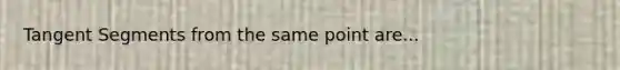 Tangent Segments from the same point are...