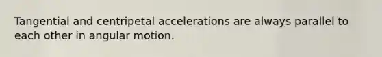 Tangential and centripetal accelerations are always parallel to each other in angular motion.