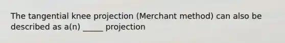 The tangential knee projection (Merchant method) can also be described as a(n) _____ projection