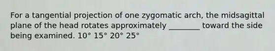 For a tangential projection of one zygomatic arch, the midsagittal plane of the head rotates approximately ________ toward the side being examined. 10° 15° 20° 25°