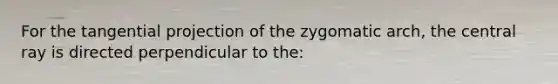 For the tangential projection of the zygomatic arch, the central ray is directed perpendicular to the: