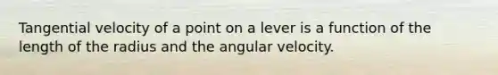 Tangential velocity of a point on a lever is a function of the length of the radius and the angular velocity.