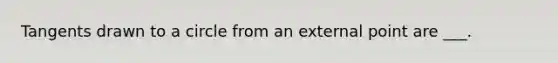 Tangents drawn to a circle from an external point are ___.