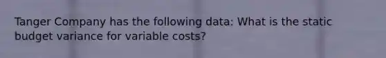 Tanger Company has the following data: What is the static budget variance for variable costs?