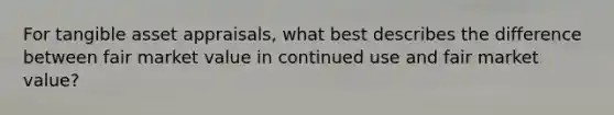 For tangible asset appraisals, what best describes the difference between fair market value in continued use and fair market value?