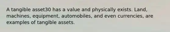 A tangible asset30 has a value and physically exists. Land, machines, equipment, automobiles, and even currencies, are examples of tangible assets.