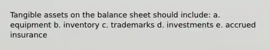 Tangible assets on the balance sheet should include: a. equipment b. inventory c. trademarks d. investments e. accrued insurance