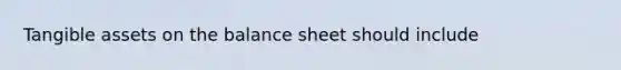 Tangible assets on the balance sheet should include