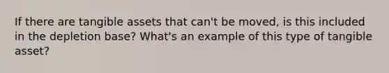 If there are tangible assets that can't be moved, is this included in the depletion base? What's an example of this type of tangible asset?