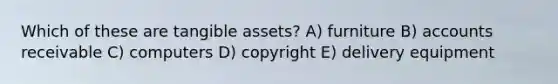 Which of these are tangible assets? A) furniture B) accounts receivable C) computers D) copyright E) delivery equipment