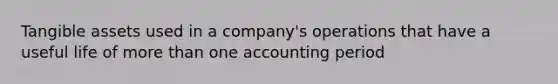 Tangible assets used in a company's operations that have a useful life of more than one accounting period