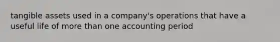 tangible assets used in a company's operations that have a useful life of more than one accounting period