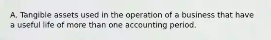 A. Tangible assets used in the operation of a business that have a useful life of more than one accounting period.