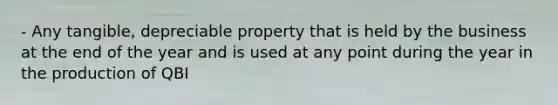 - Any tangible, depreciable property that is held by the business at the end of the year and is used at any point during the year in the production of QBI