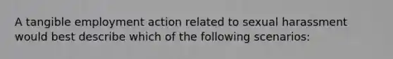 A tangible employment action related to sexual harassment would best describe which of the following scenarios: