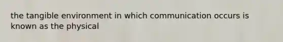 the tangible environment in which communication occurs is known as the physical