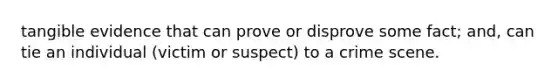 tangible evidence that can prove or disprove some fact; and, can tie an individual (victim or suspect) to a crime scene.