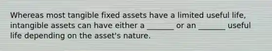 Whereas most tangible fixed assets have a limited useful life, intangible assets can have either a _______ or an _______ useful life depending on the asset's nature.