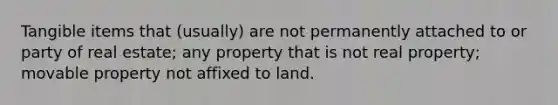 Tangible items that (usually) are not permanently attached to or party of real estate; any property that is not real property; movable property not affixed to land.