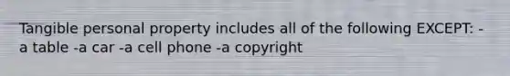 Tangible personal property includes all of the following EXCEPT: -a table -a car -a cell phone -a copyright