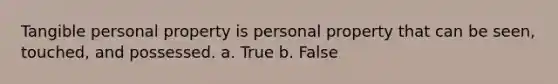 Tangible personal property is personal property that can be seen, touched, and possessed. a. True b. False