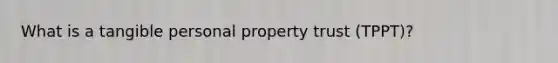 What is a tangible personal property trust (TPPT)?