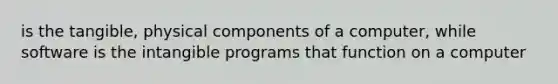 is the tangible, physical components of a computer, while software is the intangible programs that function on a computer