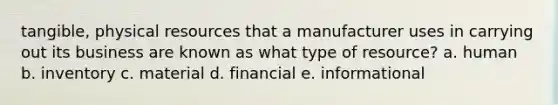 tangible, physical resources that a manufacturer uses in carrying out its business are known as what type of resource? a. human b. inventory c. material d. financial e. informational