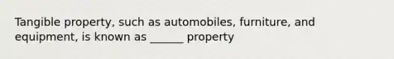 Tangible property, such as automobiles, furniture, and equipment, is known as ______ property