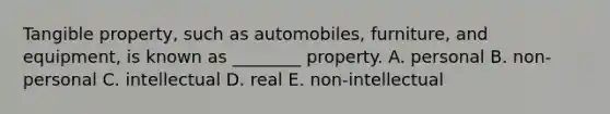 Tangible​ property, such as​ automobiles, furniture, and​ equipment, is known as​ ________ property. A. personal B. ​non-personal C. intellectual D. real E. non-intellectual