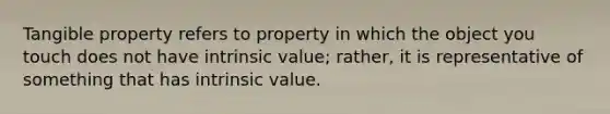 Tangible property refers to property in which the object you touch does not have intrinsic value; rather, it is representative of something that has intrinsic value.