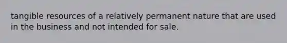 tangible resources of a relatively permanent nature that are used in the business and not intended for sale.