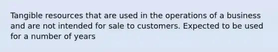 Tangible resources that are used in the operations of a business and are not intended for sale to customers. Expected to be used for a number of years