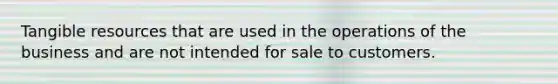 Tangible resources that are used in the operations of the business and are not intended for sale to customers.