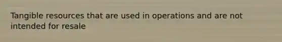 Tangible resources that are used in operations and are not intended for resale